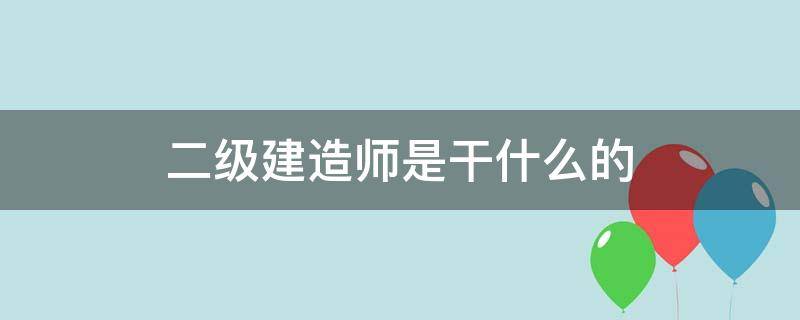 二级建造师是干什么的 市政二级建造师是干什么的