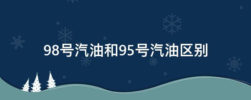 98号汽油和95号汽油区别（98号汽油和95号汽油区别大吗）