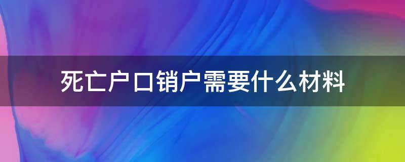 死亡户口销户需要什么材料（居民死亡销户需要什么材料）