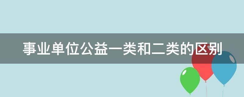 事业单位公益一类和二类的区别（事业单位公益一类和二类的区别性质）