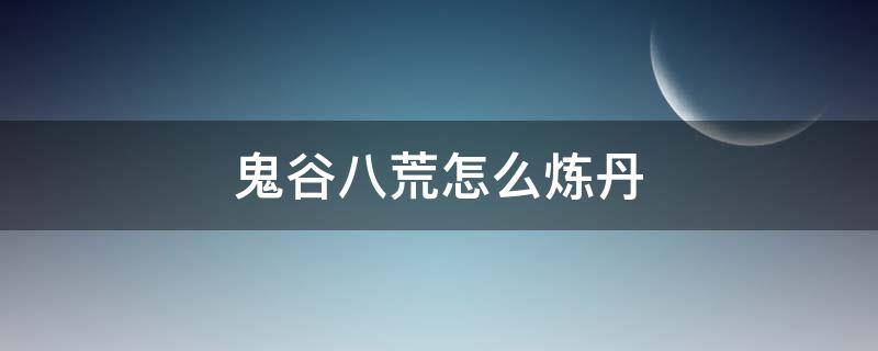 鬼谷八荒怎么炼丹 鬼谷八荒怎么炼丹炉怎么用