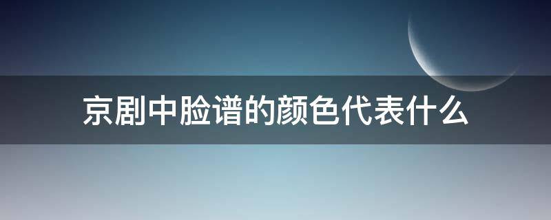 京剧中脸谱的颜色代表什么（京剧中脸谱的颜色代表什么性格）