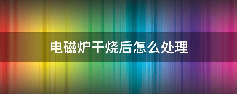 电磁炉干烧后怎么处理（电磁炉干烧会出现什么情况）