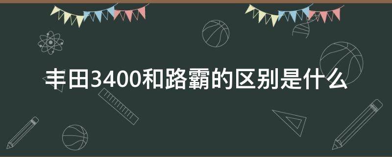 丰田3400和路霸的区别是什么 丰田霸道3400和陆霸3400的区别