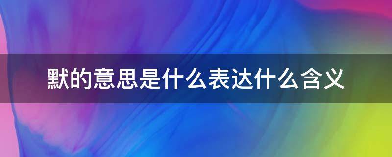 默的意思是什么表达什么含义 默表示什么意思