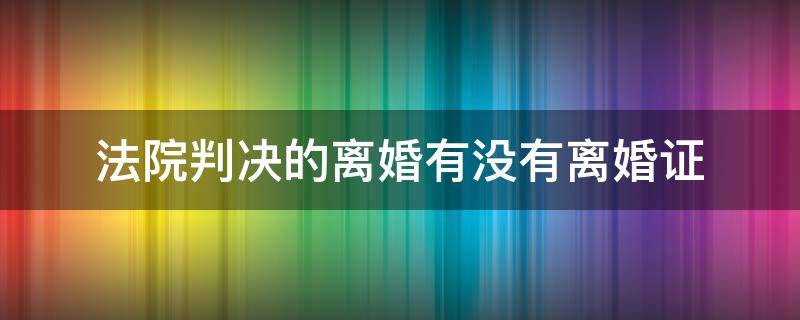 法院判决的离婚有没有离婚证 法院判决有离婚证吗