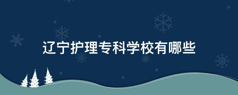 辽宁护理专科学校有哪些（辽宁护理专科学校有哪些单招）