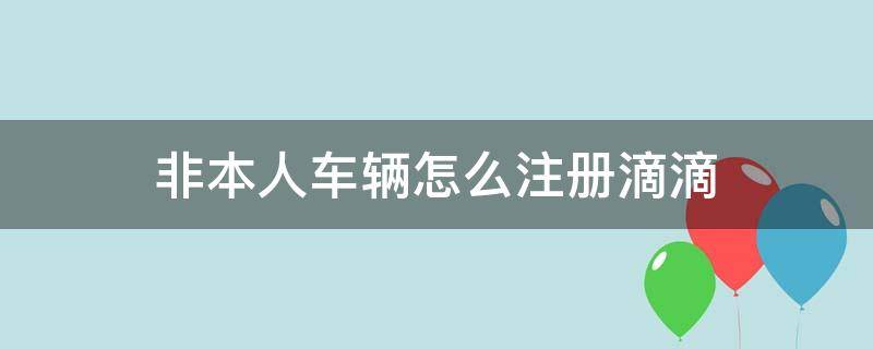 非本人车辆怎么注册滴滴 非本人车辆怎么注册滴滴顺风车