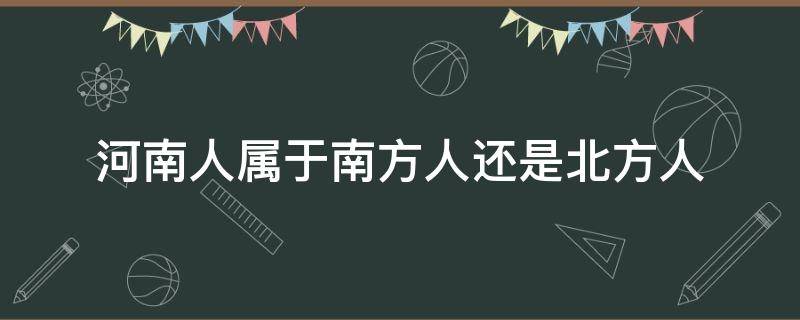 河南人属于南方人还是北方人（河南人属于南方人还是北方人?）