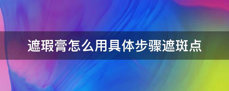 遮瑕膏怎么用具体步骤遮斑点（遮盖斑点用什么颜色的遮瑕膏）