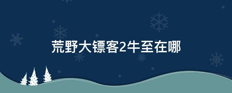 荒野大镖客2牛至在哪 荒野大镖客2牛至在哪买