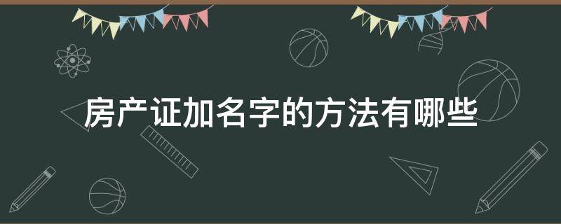 房产证加名字的方法有哪些 房产证加名字吗