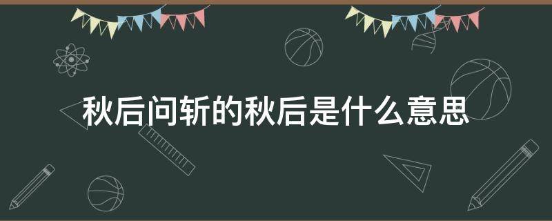 秋后问斩的秋后是什么意思 秋后问斩啥意思