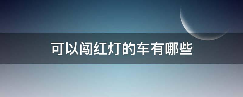 可以闯红灯的车有哪些 哪四种车可以闯红灯