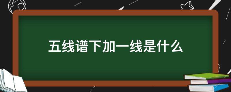 五线谱下加一线是什么（五线谱下加一线是什么上加二线是什么）