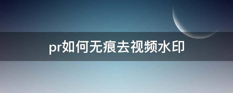 pr如何无痕去视频水印（pr怎么去视频水印无痕迹）