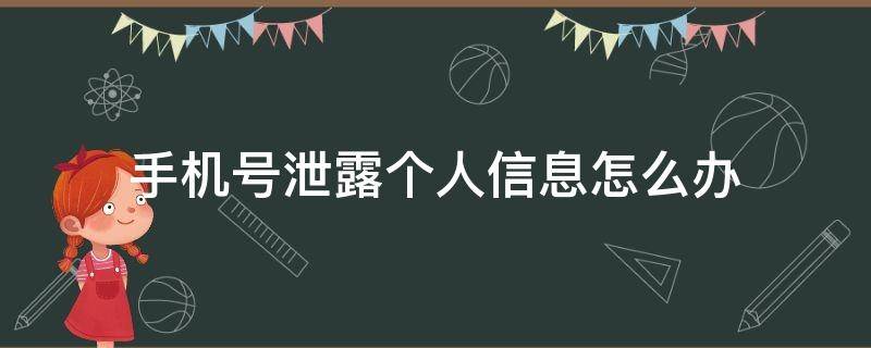 手机号泄露个人信息怎么办（手机号码泄露个人信息怎么办）