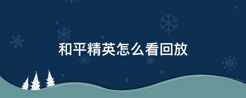 和平精英怎么看回放 和平精英怎么看淘汰回放在哪里