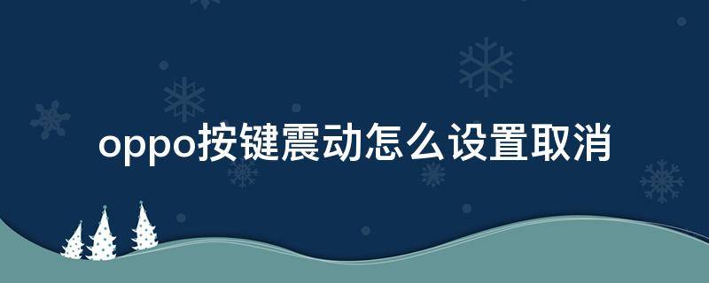 oppo按键震动怎么设置取消 oppo怎么取消按键振动