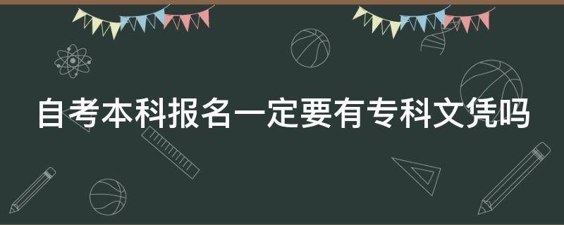 自考本科报名一定要有专科文凭吗（自考本科报名一定要有专科文凭吗江苏）