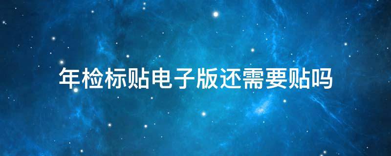 年检标贴电子版还需要贴吗 年检标志是不是不用贴了