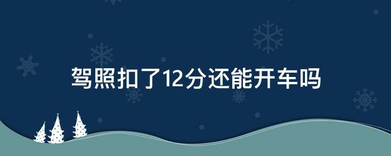 驾照扣了12分还能开车吗 驾驶扣了12分还能开车吗