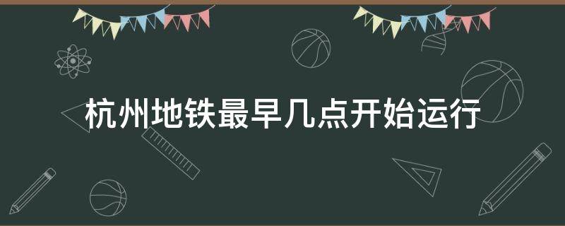 杭州地铁最早几点开始运行 杭州地铁最早几点开始运行七堡站