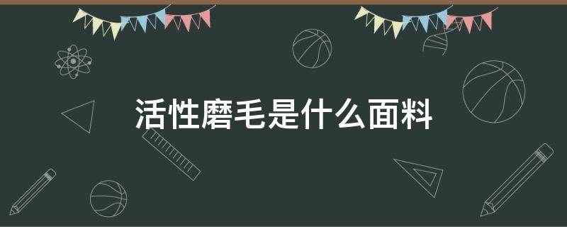 活性磨毛是什么面料（活性磨毛是什么面料和纯棉）