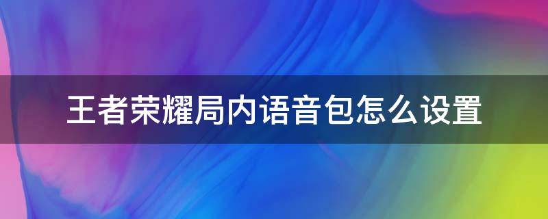 王者荣耀局内语音包怎么设置（王者荣耀如何设置局内语音包）