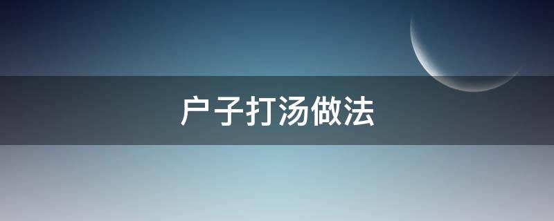 户子打汤做法（户子跟什么烧汤）