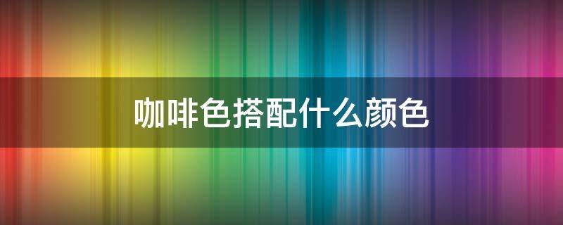 咖啡色搭配什么颜色（咖啡色搭配什么颜色最好看）