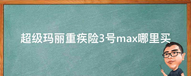 超级玛丽重疾险3号max哪里买 超级玛丽重疾险2号max和超级玛丽3号max