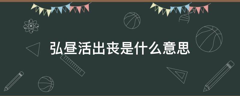 弘昼活出丧是什么意思 弘昼活出丧