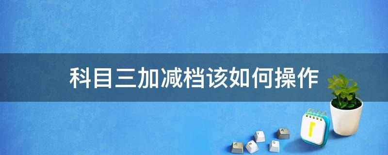 科目三加减档该如何操作 科目三加减档具体操作方法