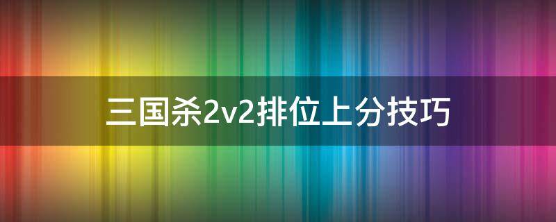 三国杀2v2排位上分技巧（三国杀2v2顺序）