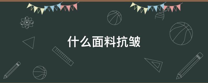 什么面料抗皱（什么面料抗皱又舒适）