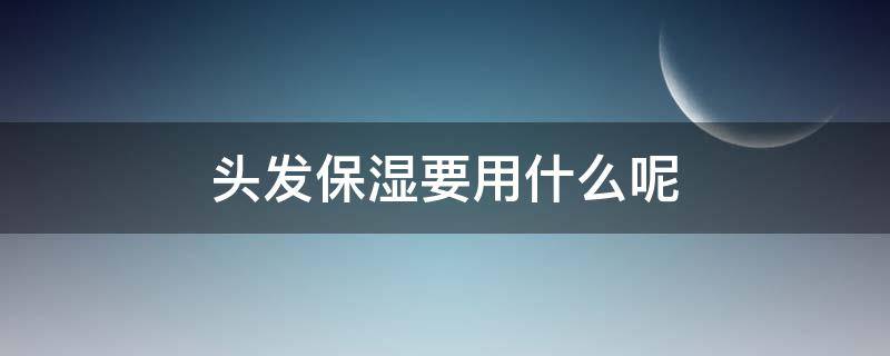 头发保湿要用什么呢 头发保湿的是什么