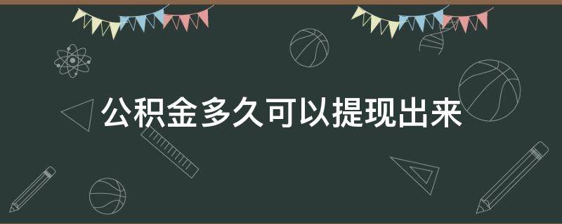 公积金多久可以提现出来（住房公积金多久可以进行公积金提现）