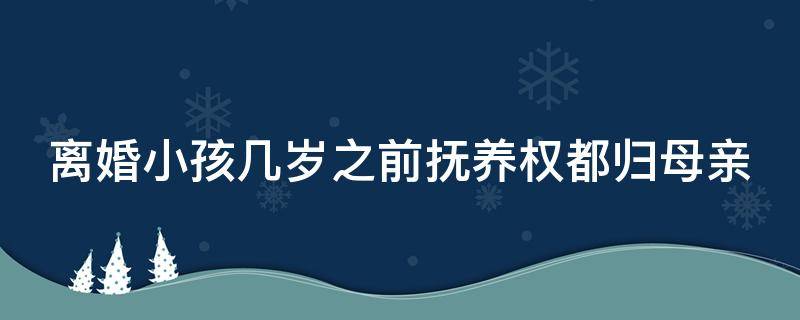 离婚小孩几岁之前抚养权都归母亲 离婚孩子几岁前归女方