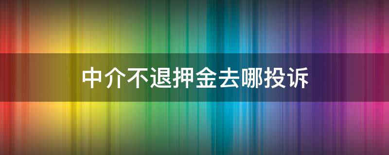 中介不退押金去哪投诉（中介不给退押金怎么投诉）