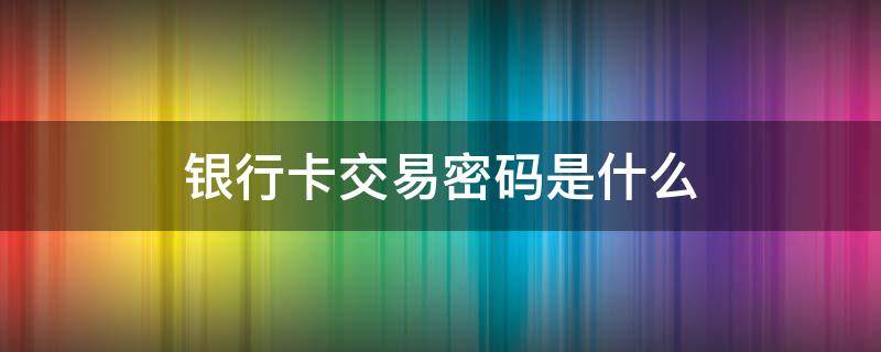 银行卡交易密码是什么 光大银行卡交易密码是什么