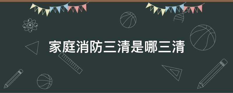 家庭消防三清是哪三清 家庭消防安全三清是哪三清