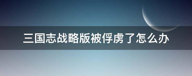 三国志战略版被俘虏了怎么办（三国志战略版一直被俘虏怎么办）