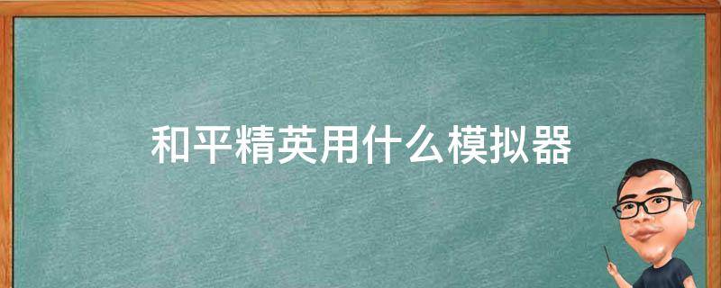 和平精英用什么模拟器 电脑下载和平精英用什么模拟器