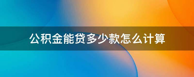 公积金能贷多少款怎么计算 住房公积金贷款能贷多少怎么算