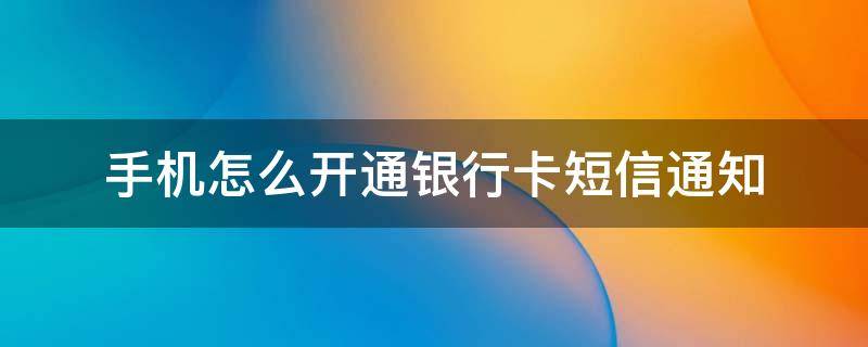 手机怎么开通银行卡短信通知（手机怎么开通银行卡短信通知建设银行）