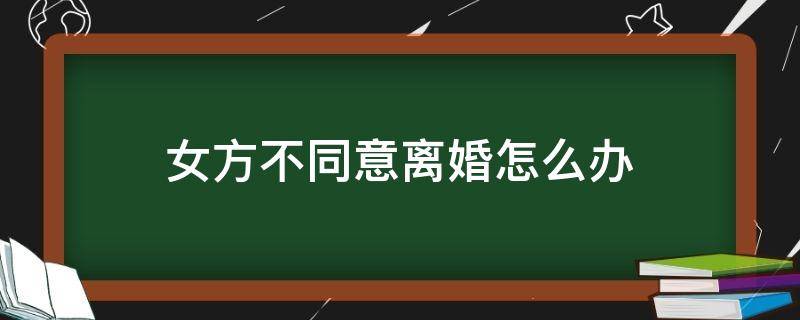 女方不同意离婚怎么办 女方不同意离婚怎么办?