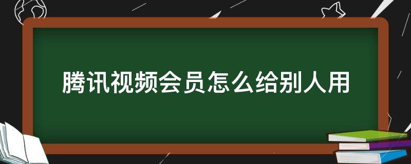 腾讯视频会员怎么给别人用（qq登陆的腾讯视频会员怎么给别人用）