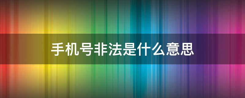 手机号非法是什么意思（手机号非法是什么情况）