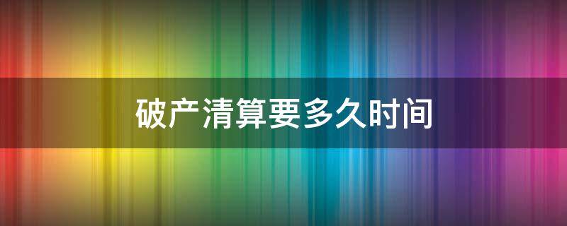 破产清算要多久时间 破产清算需要多久时间